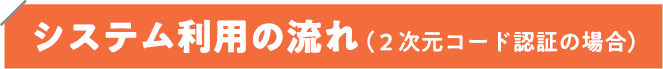 システム利用の流れ(2次元コード認証の場合)